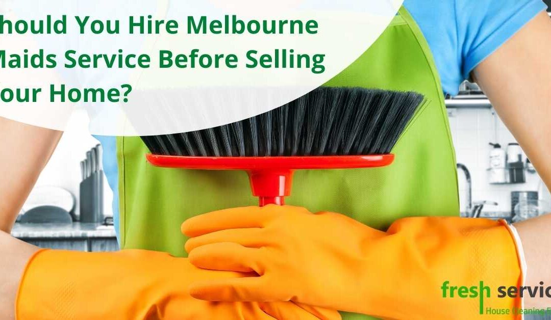 Should You Hire Melbourne Maids Service Before Selling Your Home?