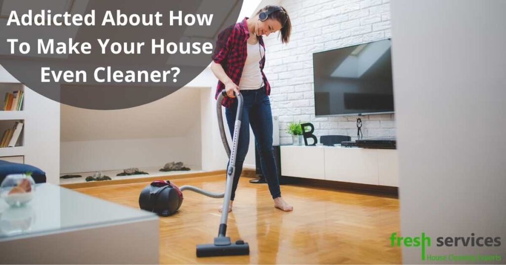 Addicted About How To Make Your House Even Cleaner