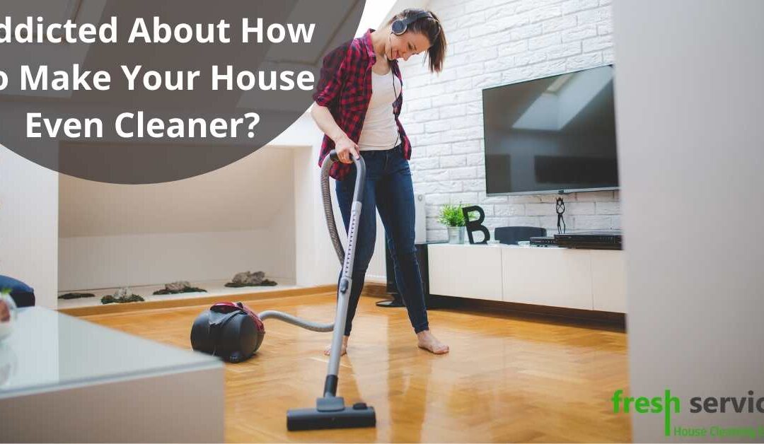 Addicted About How To Make Your House Even Cleaner?